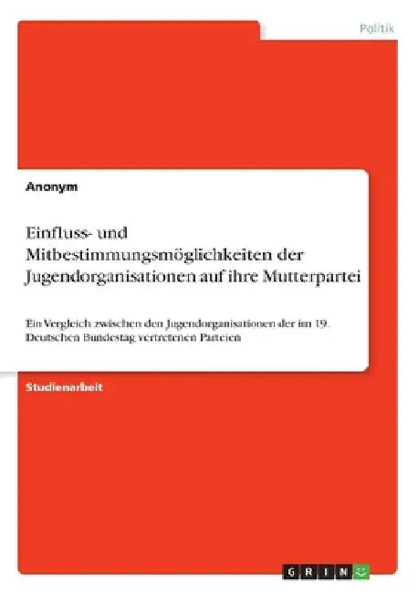 Einfluss- und Mitbestimmungsmöglichkeiten der Jugendorganisationen auf ihre Mutterpartei: Ein Vergleich zwischen den Jugendorganisationen der im 19. D by Anonymous
