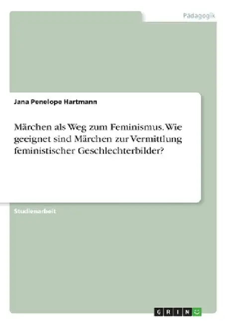 Märchen als Weg zum Feminismus. Wie geeignet sind Märchen zur Vermittlung feministischer Geschlechterbilder? by Hartmann, Jana Penelope