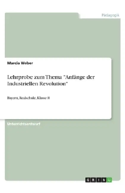 Lehrprobe zum Thema "Anfänge der Industriellen Revolution": Bayern, Realschule, Klasse 8 by Weber, Marcia