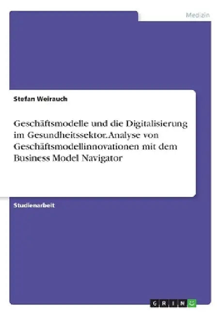 Geschäftsmodelle und die Digitalisierung im Gesundheitssektor. Analyse von Geschäftsmodellinnovationen mit dem Business Model Navigator by Weirauch, Stefan