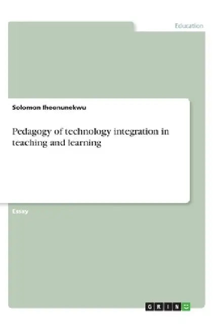 Pedagogy of technology integration in teaching and learning by Solomon Iheonunekwu