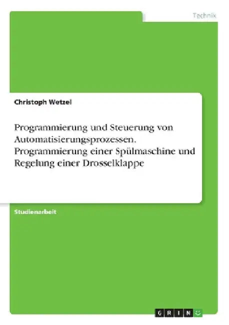Programmierung und Steuerung von Automatisierungsprozessen. Programmierung einer Spülmaschine und Regelung einer Drosselklappe by Wetzel, Christoph