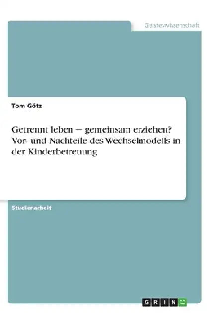 Getrennt leben ‒ gemeinsam erziehen? Vor- und Nachteile des Wechselmodells in der Kinderbetreuung by Götz, Tom