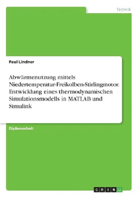 Abwärmenutzung mittels Niedertemperatur-Freikolben-Stirlingmotor. Entwicklung eines thermodynamischen Simulationsmodells in MATLAB und Simulink by Lindner, Paul