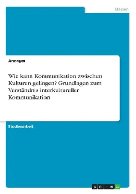 Wie kann Kommunikation zwischen Kulturen gelingen? Grundlagen zum Verständnis interkultureller Kommunikation by Anonymous