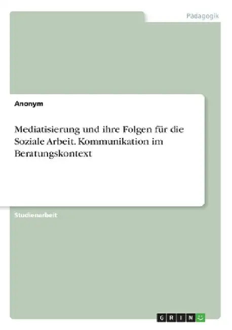 Mediatisierung und ihre Folgen für die Soziale Arbeit. Kommunikation im Beratungskontext by Anonymous