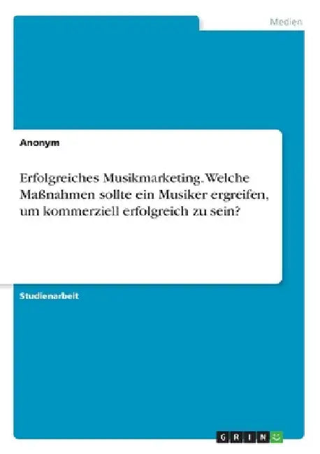 Erfolgreiches Musikmarketing. Welche Maßnahmen sollte ein Musiker ergreifen, um kommerziell erfolgreich zu sein? by Anonym