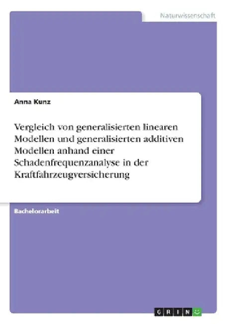 Vergleich von generalisierten linearen Modellen und generalisierten additiven Modellen anhand einer Schadenfrequenzanalyse in der Kraftfahrzeugversich by Kunz, Anna