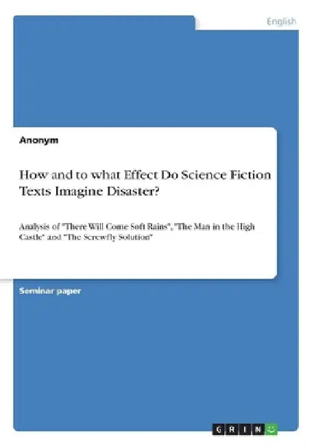 How and to what Effect Do Science Fiction Texts Imagine Disaster?: Analysis of "There Will Come Soft Rains", "The Man in the High Castle" and "The Scr by Anonym