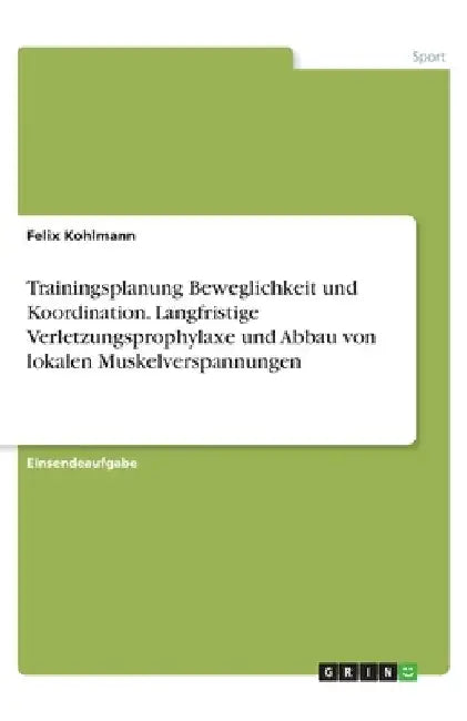 Trainingsplanung Beweglichkeit und Koordination. Langfristige Verletzungsprophylaxe und Abbau von lokalen Muskelverspannungen by Kohlmann, Felix
