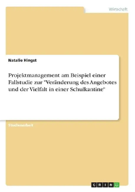 Projektmanagement am Beispiel einer Fallstudie zur "Veränderung des Angebotes und der Vielfalt in einer Schulkantine" by Hingst, Natalie