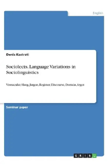 Sociolects. Language Variations in Sociolinguistics: Vernacular, Slang, Jargon, Register, Discourse, Domain, Argot by Denis Kastrati