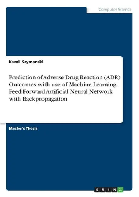 Prediction of Adverse Drug Reaction (ADR) Outcomes with use of Machine Learning. Feed-Forward Artificial Neural Network with Backpropagation by Kamil Szymanski