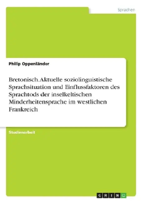 Bretonisch. Aktuelle soziolinguistische Sprachsituation und Einflussfaktoren des Sprachtods der inselkeltischen Minderheitensprache im westlichen Fran by Oppenländer, Philip