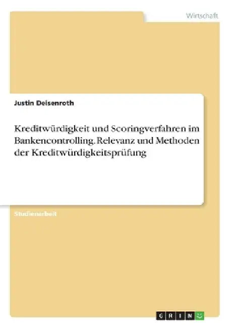 Kreditwürdigkeit und Scoringverfahren im Bankencontrolling. Relevanz und Methoden der Kreditwürdigkeitsprüfung by Deisenroth, Justin