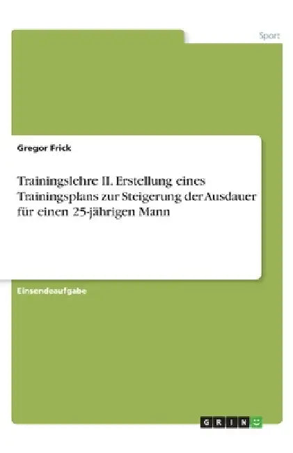 Trainingslehre II. Erstellung eines Trainingsplans zur Steigerung der Ausdauer für einen 25-jährigen Mann by Frick, Gregor