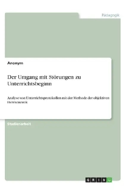 Der Umgang mit Störungen zu Unterrichtsbeginn: Analyse von Unterrichtsprotokollen mit der Methode der objektiven Hermeneutik by Anonymous