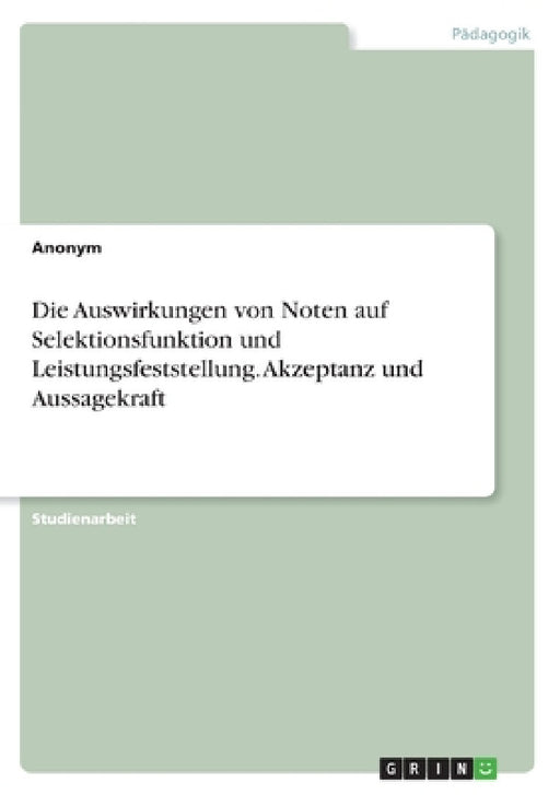 Die Auswirkungen von Noten auf Selektionsfunktion und Leistungsfeststellung. Akzeptanz und Aussagekraft by Anonym