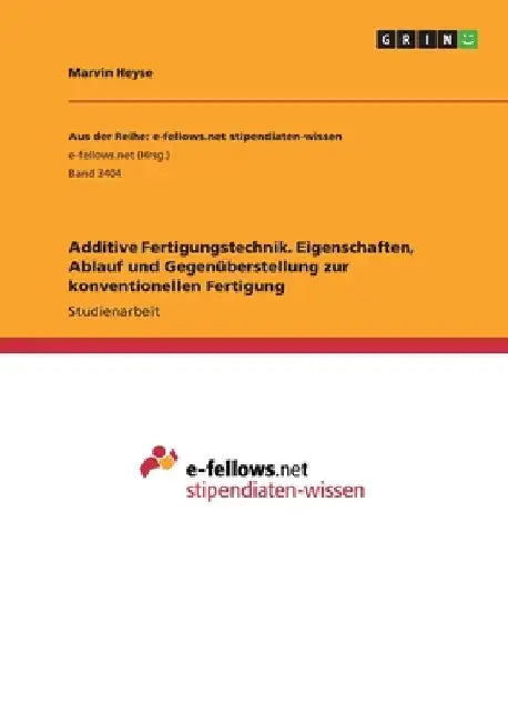 Additive Fertigungstechnik. Eigenschaften, Ablauf und Gegenüberstellung zur konventionellen Fertigung by Heyse, Marvin