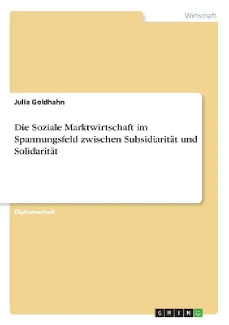 Die Soziale Marktwirtschaft im Spannungsfeld zwischen Subsidiarität und Solidarität by Goldhahn, Julia