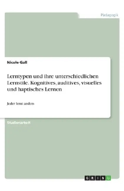 Lerntypen und ihre unterschiedlichen Lernstile. Kognitives, auditives, visuelles und haptisches Lernen: Jeder lernt anders by Gall, Nicole