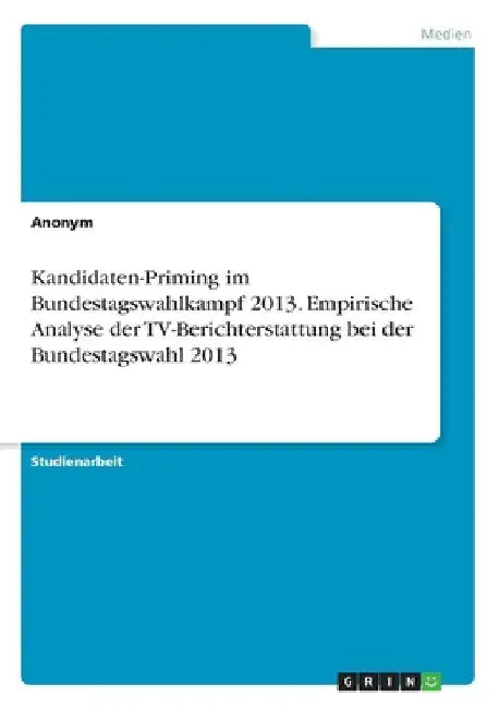 Kandidaten-Priming im Bundestagswahlkampf 2013. Empirische Analyse der TV-Berichterstattung bei der Bundestagswahl 2013 by Anonymous