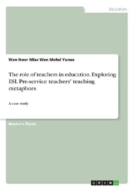 The role of teachers in education. Exploring ESL Pre-service teachers' teaching metaphors: A case study by Wan Noor Miza Wan Mohd Yunus