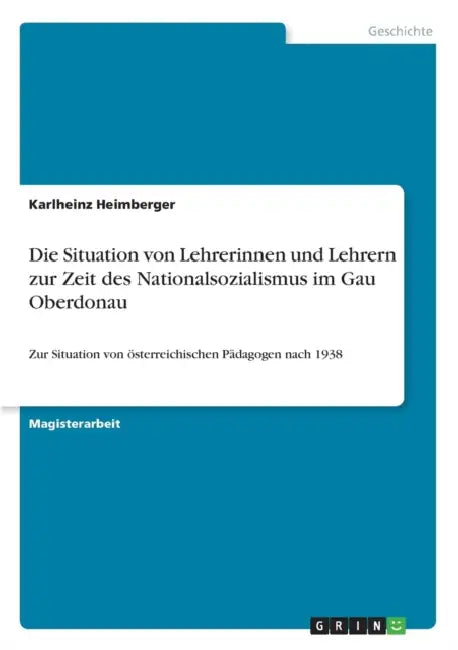 Die Situation von Lehrerinnen und Lehrern zur Zeit des Nationalsozialismus im Gau Oberdonau: Zur Situation von österreichischen Pädagogen nach 1938 by Karlheinz Heimberger