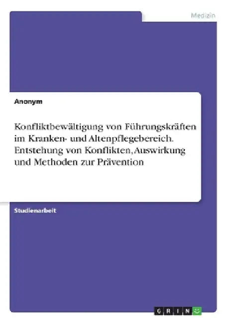 Konfliktbewältigung von Führungskräften im Kranken- und Altenpflegebereich. Entstehung von Konflikten, Auswirkung und Methoden zur Prävention by Anonymous