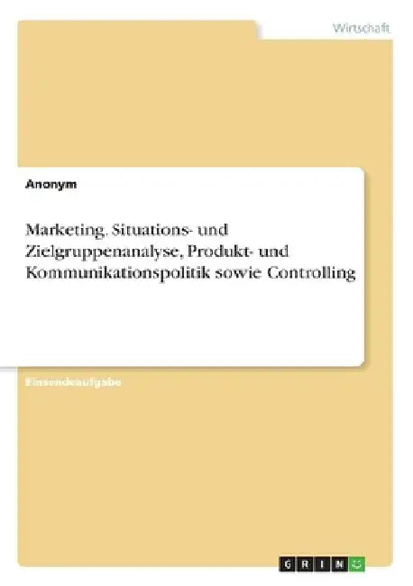 Marketing. Situations- und Zielgruppenanalyse, Produkt- und Kommunikationspolitik sowie Controlling by Anonym