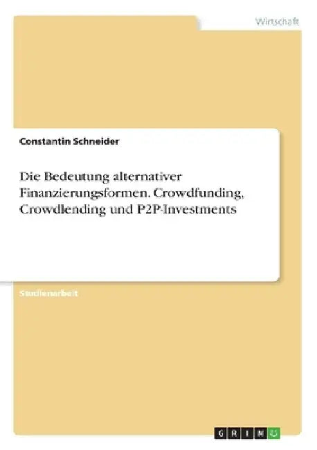 Die Bedeutung alternativer Finanzierungsformen. Crowdfunding, Crowdlending und P2P-Investments by Schneider, Constantin