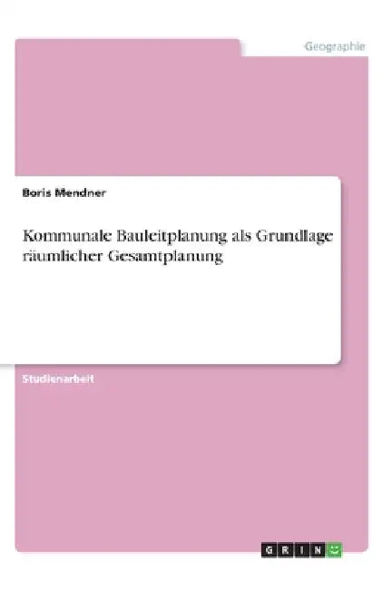 Kommunale Bauleitplanung als Grundlage räumlicher Gesamtplanung by Mendner, Boris
