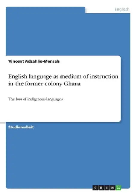 English language as medium of instruction in the former colony Ghana: The loss of indigenous languages by Adzahlie-Mensah, Vincent