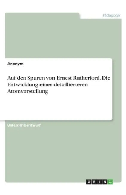 Auf den Spuren von Ernest Rutherford. Die Entwicklung einer detaillierteren Atomvorstellung by Anonym