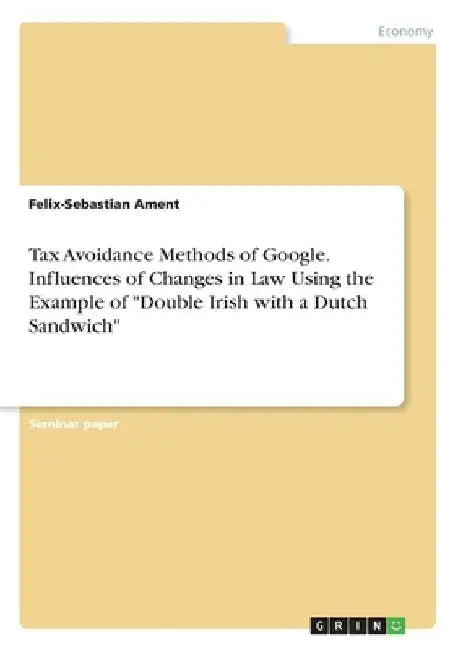 Tax Avoidance Methods of Google. Influences of Changes in Law Using the Example of "Double Irish with a Dutch Sandwich" by Felix-Sebastian Ament
