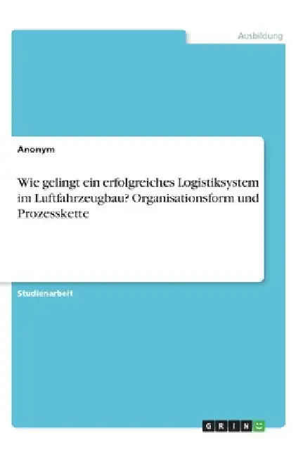 Wie gelingt ein erfolgreiches Logistiksystem im Luftfahrzeugbau? Organisationsform und Prozesskette by Anonymous