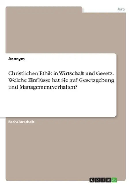 Christlichen Ethik in Wirtschaft und Gesetz. Welche Einflüsse hat Sie auf Gesetzgebung und Managementverhalten? by Anonym
