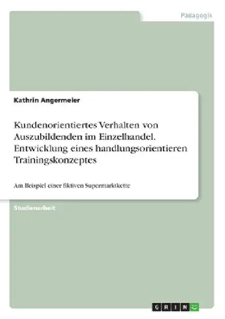 Kundenorientiertes Verhalten von Auszubildenden im Einzelhandel. Entwicklung eines handlungsorientieren Trainingskonzeptes: Am Beispiel einer fiktiven by Angermeier, Kathrin
