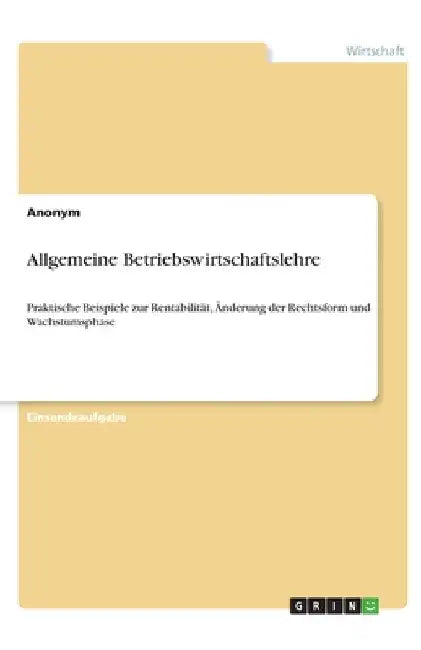 Allgemeine Betriebswirtschaftslehre: Praktische Beispiele zur Rentabilität, Änderung der Rechtsform und Wachstumsphase by Anonym