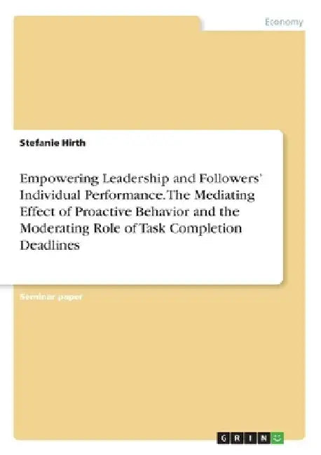 Empowering Leadership and Followers' Individual Performance. The Mediating Effect of Proactive Behavior and the Moderating Role of Task Completion Dea by Stefanie Hirth