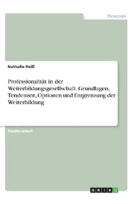 Professionalität in der Weiterbildungsgesellschaft. Grundlagen, Tendenzen, Optionen und Entgrenzung der Weiterbildung by Heiß, Nathalie