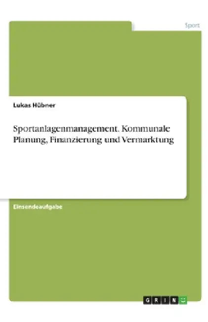 Sportanlagenmanagement. Kommunale Planung, Finanzierung und Vermarktung by Hübner, Lukas