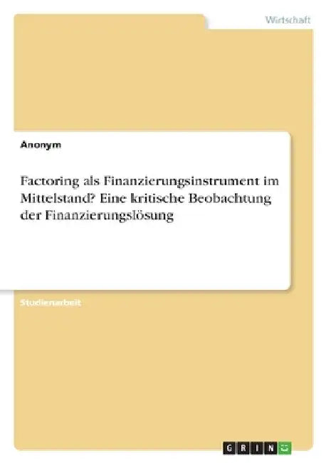 Factoring als Finanzierungsinstrument im Mittelstand? Eine kritische Beobachtung der Finanzierungslösung by Anonymous