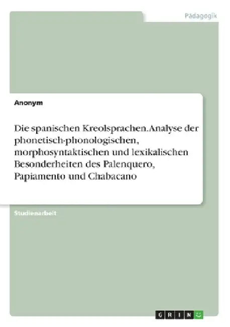 Die spanischen Kreolsprachen. Analyse der phonetisch-phonologischen, morphosyntaktischen und lexikalischen Besonderheiten des Palenquero, Papiamento u by Anonymous