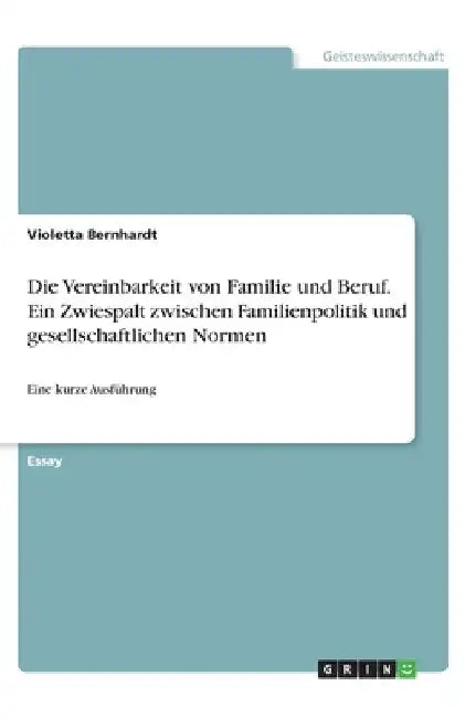 Die Vereinbarkeit von Familie und Beruf. Ein Zwiespalt zwischen Familienpolitik und gesellschaftlichen Normen: Eine kurze Ausführung by Bernhardt, Violetta