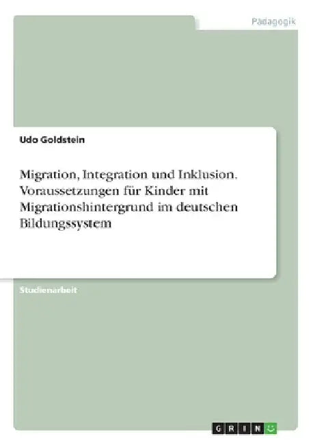 Migration, Integration und Inklusion. Voraussetzungen für Kinder mit Migrationshintergrund im deutschen Bildungssystem by Goldstein, Udo