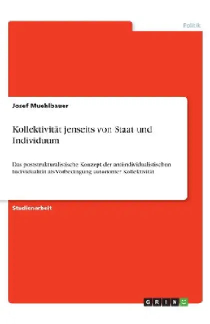 Kollektivität jenseits von Staat und Individuum: Das poststrukturalistische Konzept der antiindividualistischen Individualität als Vorbedingung autono by Muehlbauer, Josef