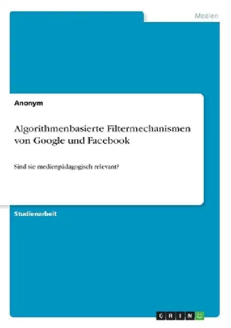Algorithmenbasierte Filtermechanismen von Google und Facebook: Sind sie medienpädagogisch relevant? by Anonymous
