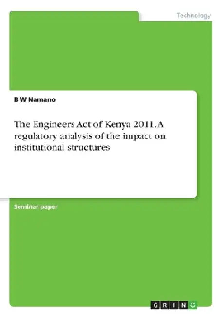 The Engineers Act of Kenya 2011. A regulatory analysis of the impact on institutional structures by B. W. Namano