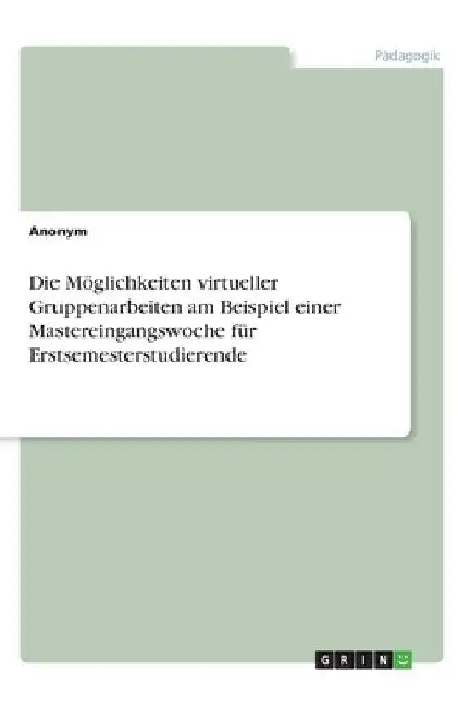 Die Möglichkeiten virtueller Gruppenarbeiten am Beispiel einer Mastereingangswoche für Erstsemesterstudierende by Anonymous